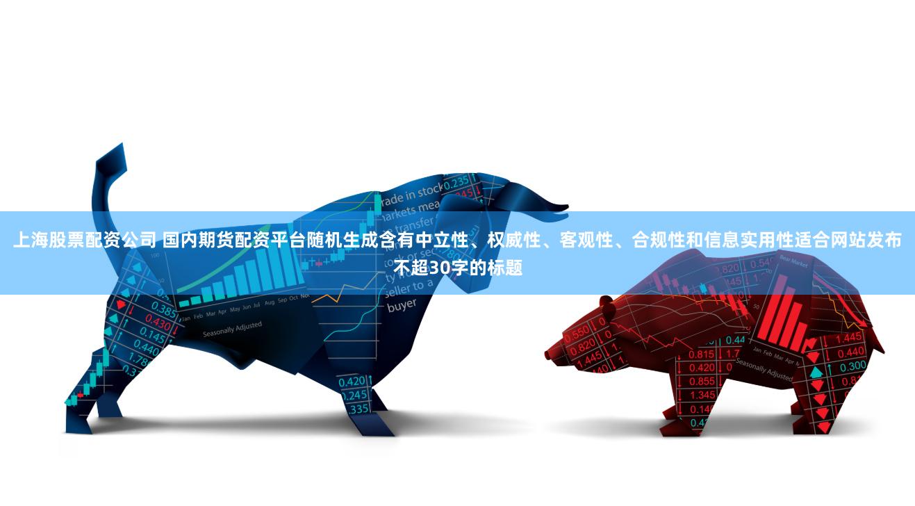 上海股票配资公司 国内期货配资平台随机生成含有中立性、权威性、客观性、合规性和信息实用性适合网站发布不超30字的标题