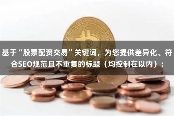 基于“股票配资交易”关键词，为您提供差异化、符合SEO规范且不重复的标题（均控制在以内）：